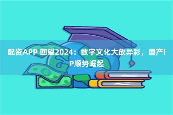 配资APP 回望2024：数字文化大放异彩，国产IP顺势崛起