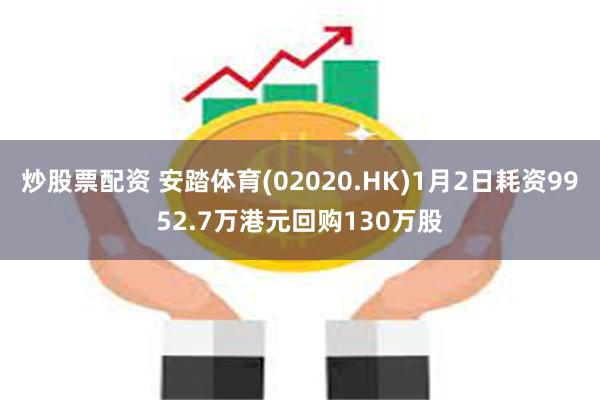 炒股票配资 安踏体育(02020.HK)1月2日耗资9952.7万港元回购130万股