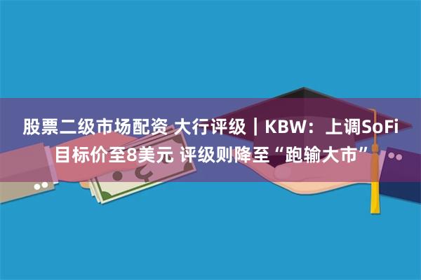 股票二级市场配资 大行评级｜KBW：上调SoFi目标价至8美元 评级则降至“跑输大市”