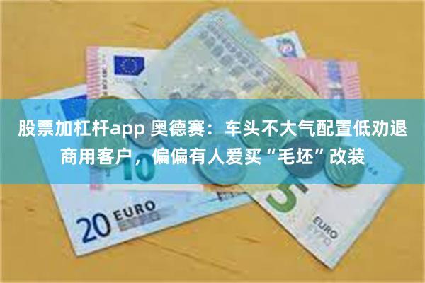 股票加杠杆app 奥德赛：车头不大气配置低劝退商用客户，偏偏有人爱买“毛坯”改装