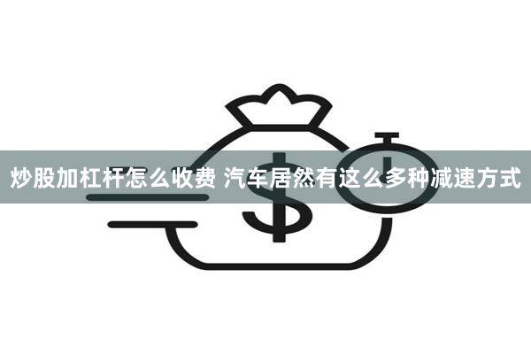 炒股加杠杆怎么收费 汽车居然有这么多种减速方式