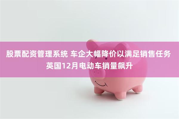 股票配资管理系统 车企大幅降价以满足销售任务 英国12月电动车销量飙升