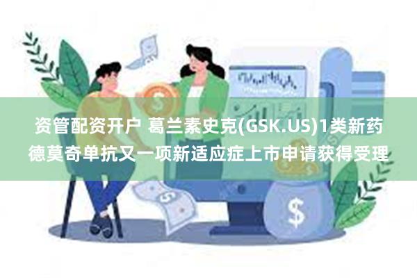 资管配资开户 葛兰素史克(GSK.US)1类新药德莫奇单抗又一项新适应症上市申请获得受理