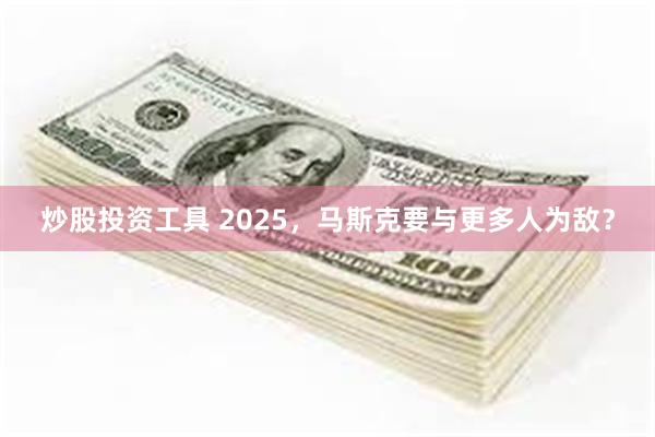 炒股投资工具 2025，马斯克要与更多人为敌？