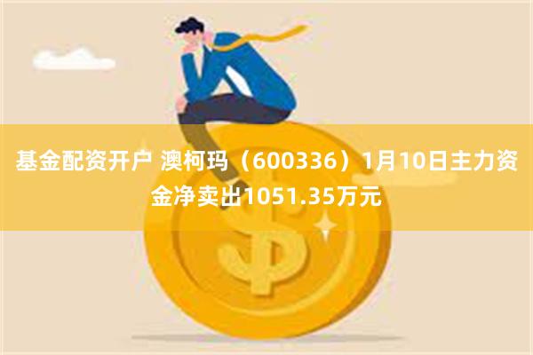 基金配资开户 澳柯玛（600336）1月10日主力资金净卖出1051.35万元