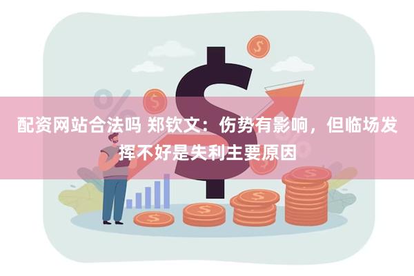 配资网站合法吗 郑钦文：伤势有影响，但临场发挥不好是失利主要原因