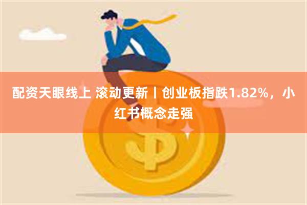 配资天眼线上 滚动更新丨创业板指跌1.82%，小红书概念走强