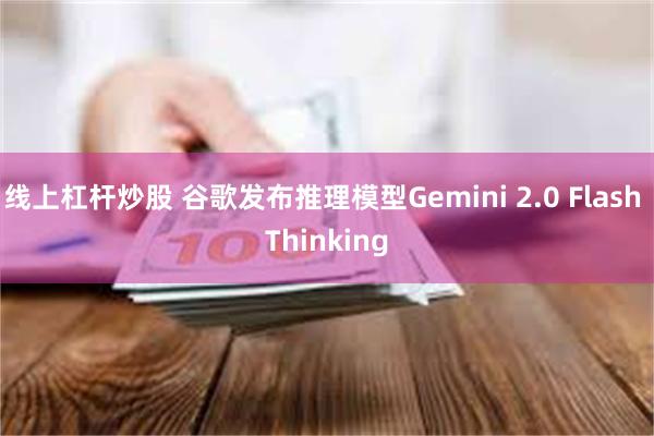 线上杠杆炒股 谷歌发布推理模型Gemini 2.0 Flash Thinking