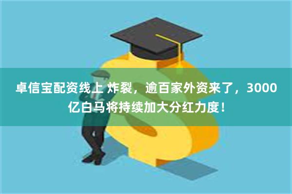 卓信宝配资线上 炸裂，逾百家外资来了，3000亿白马将持续加大分红力度！