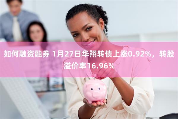 如何融资融券 1月27日华翔转债上涨0.92%，转股溢价率16.96%