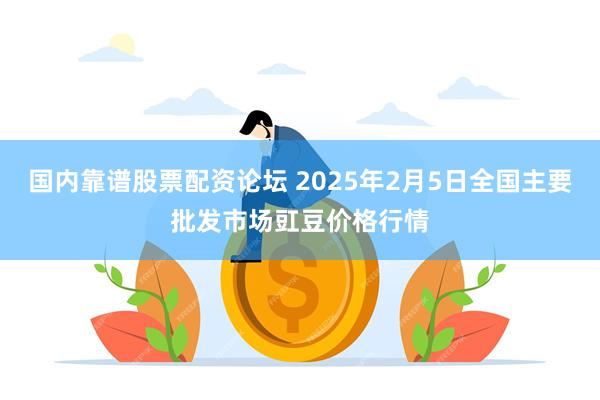 国内靠谱股票配资论坛 2025年2月5日全国主要批发市场豇豆价格行情