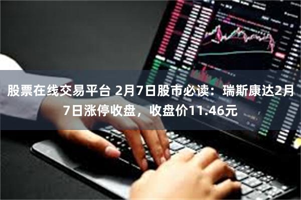 股票在线交易平台 2月7日股市必读：瑞斯康达2月7日涨停收盘，收盘价11.46元