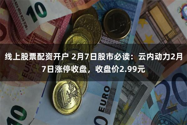 线上股票配资开户 2月7日股市必读：云内动力2月7日涨停收盘，收盘价2.99元