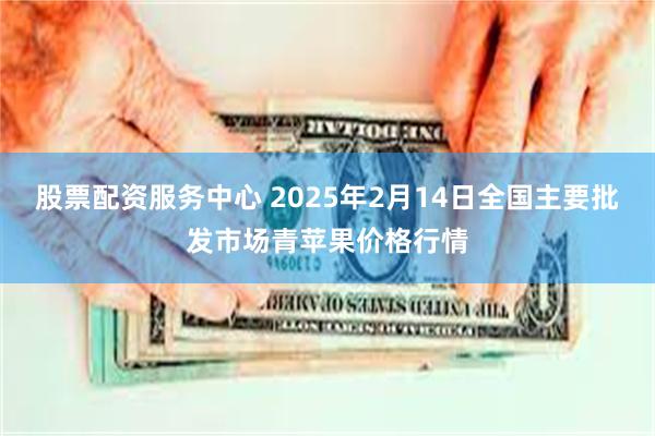 股票配资服务中心 2025年2月14日全国主要批发市场青苹果价格行情