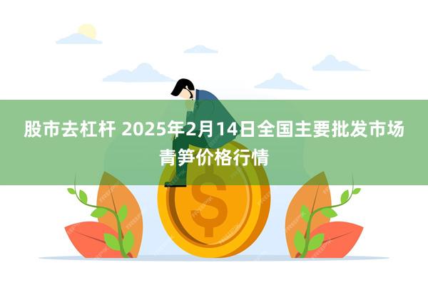 股市去杠杆 2025年2月14日全国主要批发市场青笋价格行情