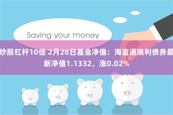 炒股杠杆10倍 2月26日基金净值：海富通瑞利债券最新净值1.1332，涨0.02%