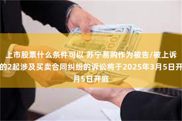 上市股票什么条件可以 苏宁易购作为被告/被上诉人的2起涉及买卖合同纠纷的诉讼将于2025年3月5日开庭