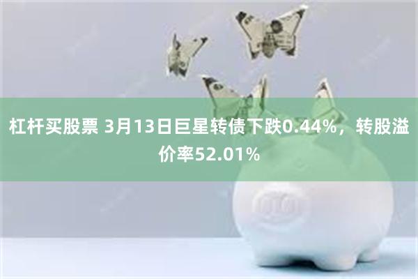 杠杆买股票 3月13日巨星转债下跌0.44%，转股溢价率52.01%