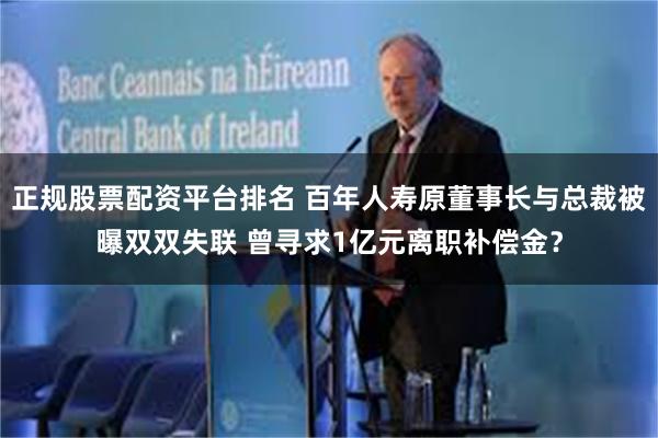 正规股票配资平台排名 百年人寿原董事长与总裁被曝双双失联 曾寻求1亿元离职补偿金？