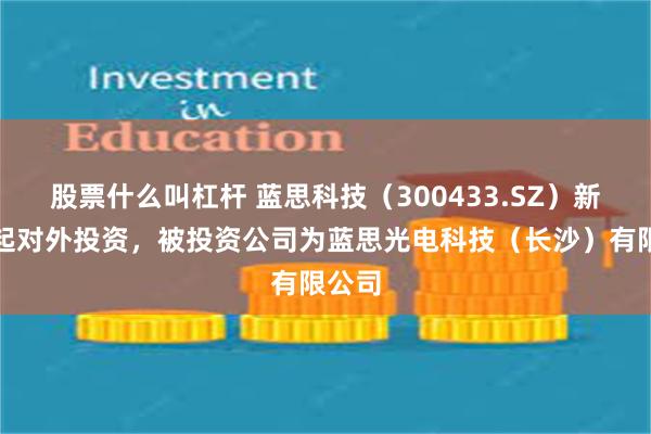 股票什么叫杠杆 蓝思科技（300433.SZ）新增一起对外投资，被投资公司为蓝思光电科技（长沙）有限公司