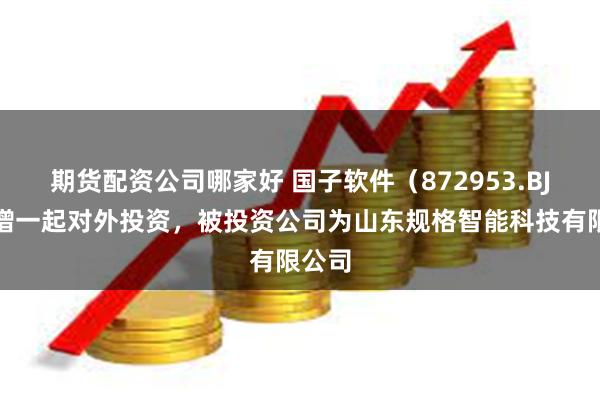 期货配资公司哪家好 国子软件（872953.BJ）新增一起对外投资，被投资公司为山东规格智能科技有限公司