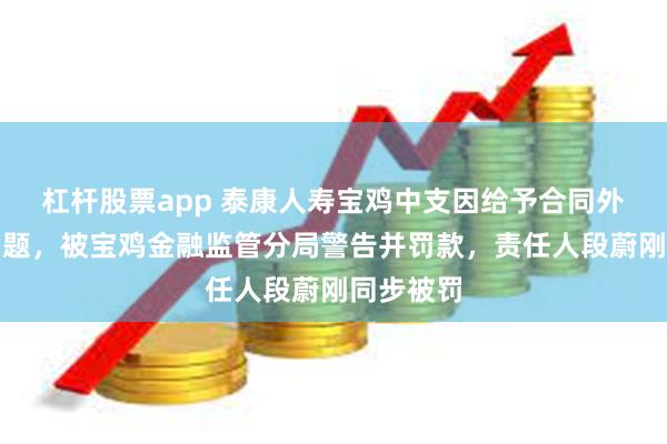 杠杆股票app 泰康人寿宝鸡中支因给予合同外利益等问题，被宝鸡金融监管分局警告并罚款，责任人段蔚刚同步被罚