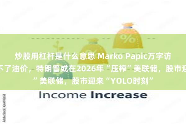 炒股用杠杆是什么意思 Marko Papic万字访谈:委内瑞拉救不了油价,特朗普或在2026年“压榨”美联储,股市迎来“YOLO时刻”