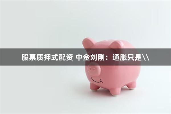 股票质押式配资 中金刘刚:通胀只是\