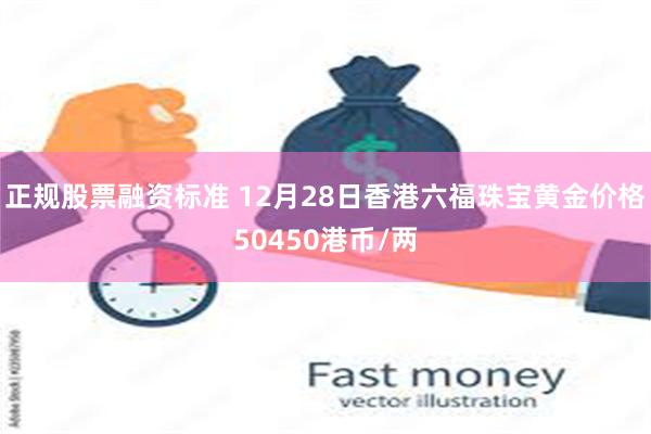 正规股票融资标准 12月28日香港六福珠宝黄金价格50450港币/两